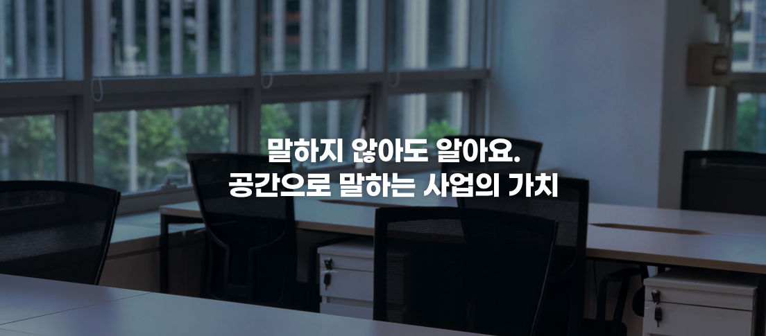 말하지 않아도 알아요.
공간으로 말하는 사업의 가치