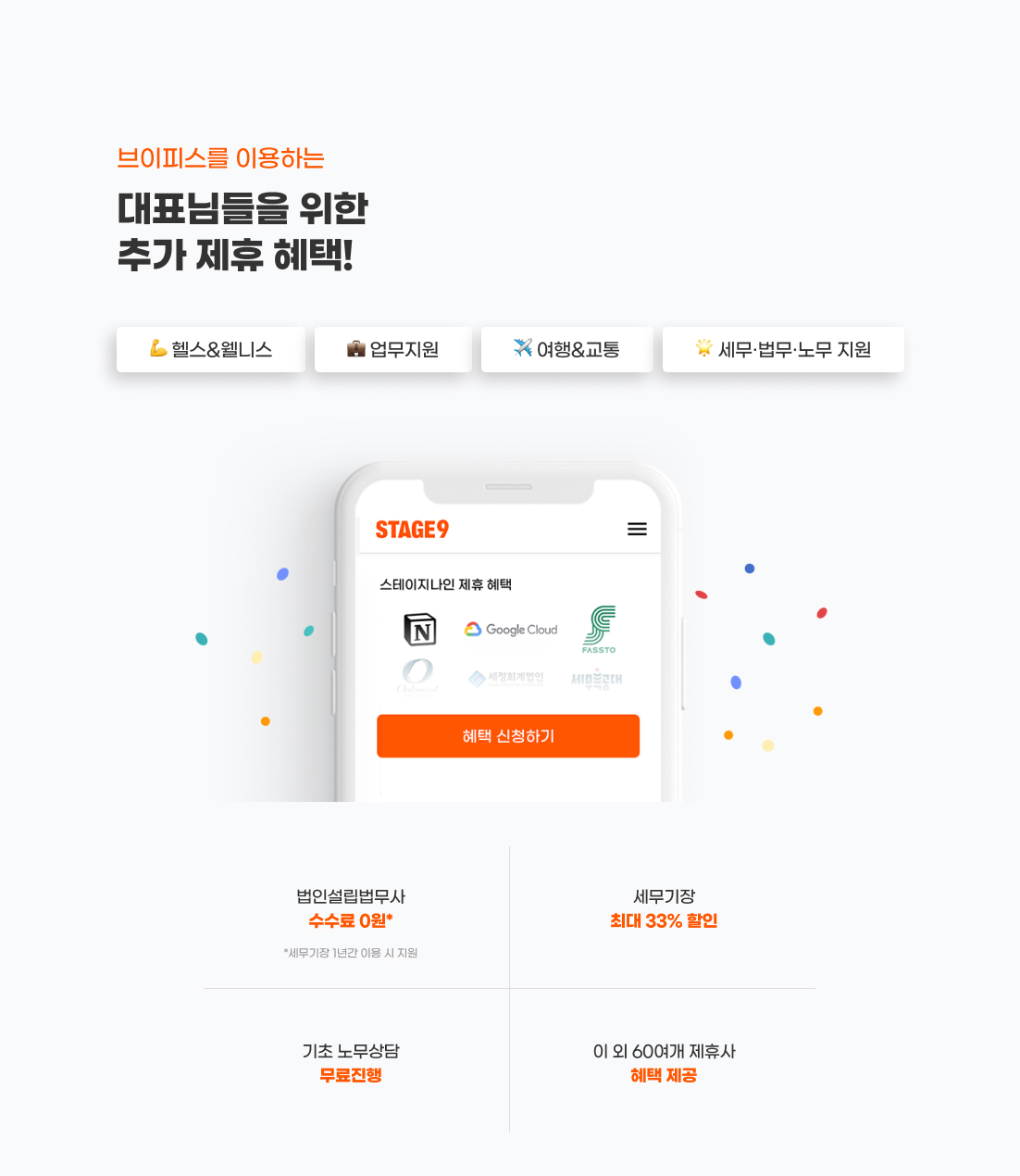 브이피스를 이용하는
대표님들을 위한
추가 제휴 혜택!
제휴사 본점이전 시 15만원 상당의등기료 무료 지원, 전자계약 할인 등
일과 삶에 필요한 60여 개의
스테이지나인 제휴사 혜택을 받을 수 있어요.
브이피스 사용하고 제휴 혜택도 받아가세요!