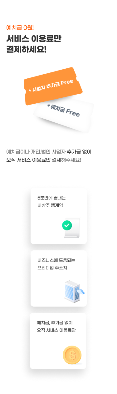 예치금 0원!
서비스 이용료만 결제하세요!
예치금이나 개인,법인 사업자 추가금 없이 오직 서비스 이용료만 결제해주세요!
- 5분만에 끝내는 비상주 웹계약
- 비즈니스에 도움되는 프리미엄 주소지
- 예치금, 추가금 없이 오직 서비스 이용료만