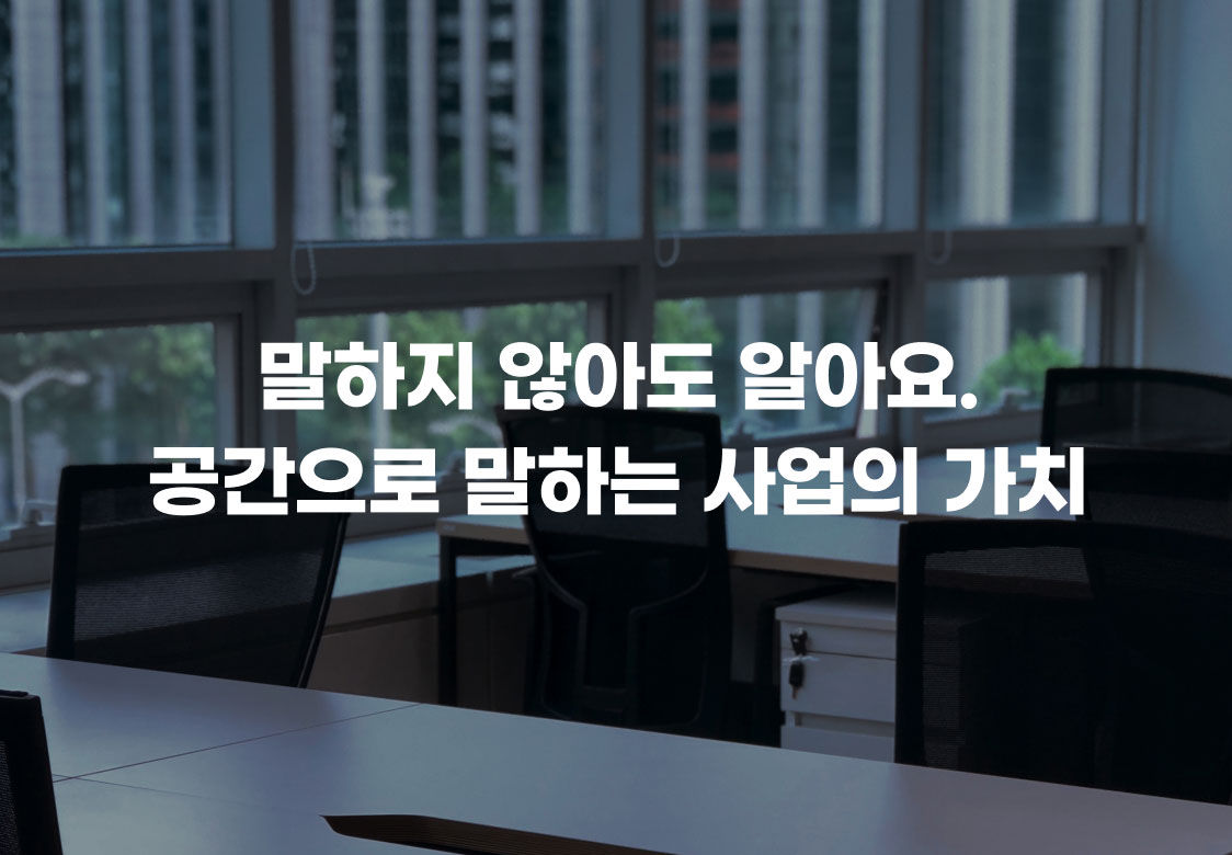 말하지 않아도 알아요.
공간으로 말하는 사업의 가치